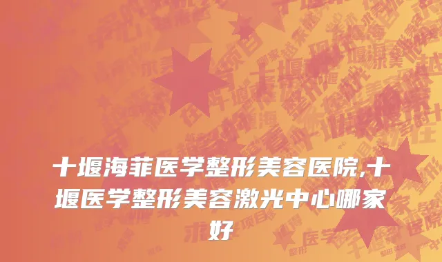 十堰海菲医学整形美容医院,十堰医学整形美容激光中心哪家好