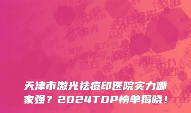 天津市激光祛痘印医院实力哪家强？2024TOP榜单揭晓！