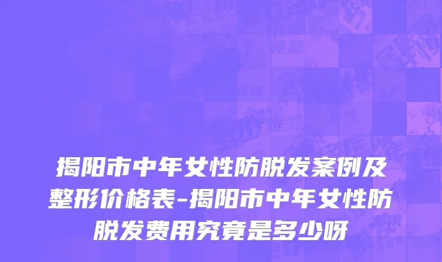 揭阳市中年女性防脱发案例及整形价格表-揭阳市中年女性防脱发费用究竟是多少呀
