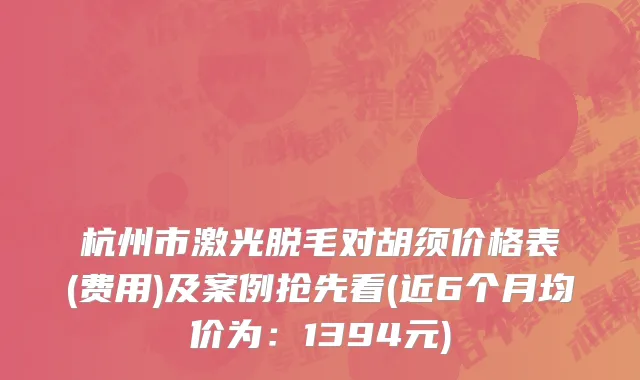 杭州市激光脱毛对胡须价格表(费用)及案例抢先看(近6个月均价为：1394元)