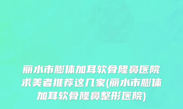 丽水市膨体加耳软骨隆鼻医院求美者推荐这几家(丽水市膨体加耳软骨隆鼻整形医院)