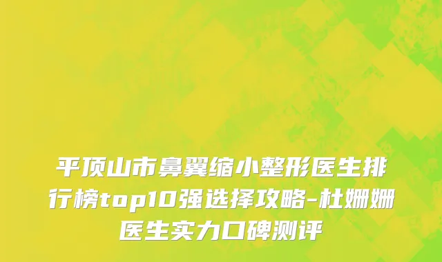 平顶山市鼻翼缩小整形医生排行榜top10强选择攻略-杜姗姗医生实力口碑测评