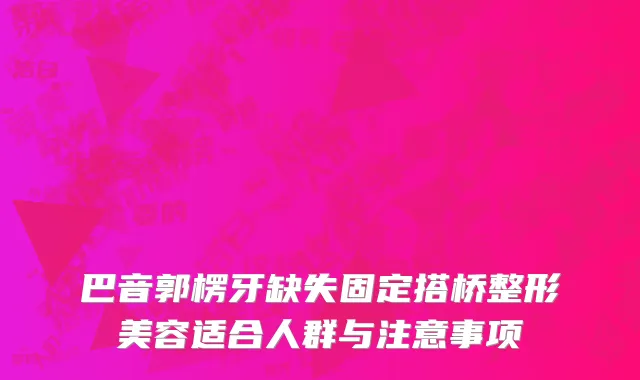 巴音郭楞牙缺失固定搭桥整形美容适合人群与注意事项
