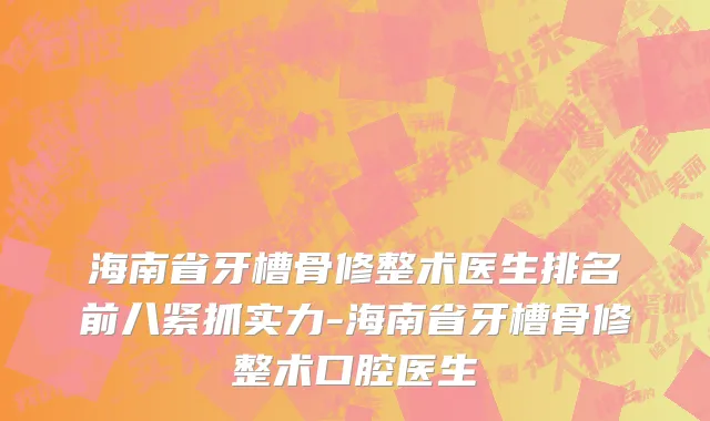 海南省牙槽骨修整术医生排名前八紧抓实力-海南省牙槽骨修整术口腔医生