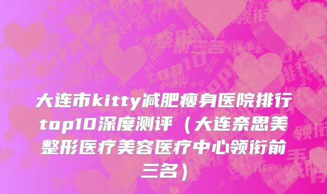 大连市kitty减肥瘦身医院排行top10深度测评（大连奈思美整形医疗美容医疗中心领衔前三名）