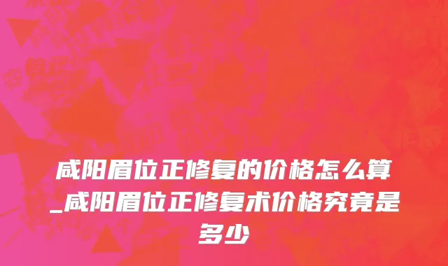 咸阳眉位正修复的价格怎么算_咸阳眉位正修复术价格究竟是多少