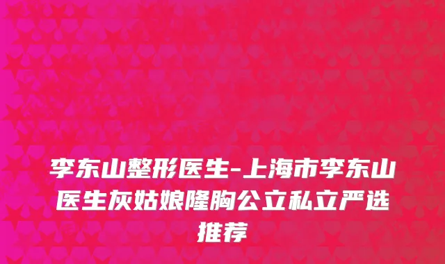 李东山整形医生-上海市李东山医生灰姑娘隆胸公立私立严选推荐