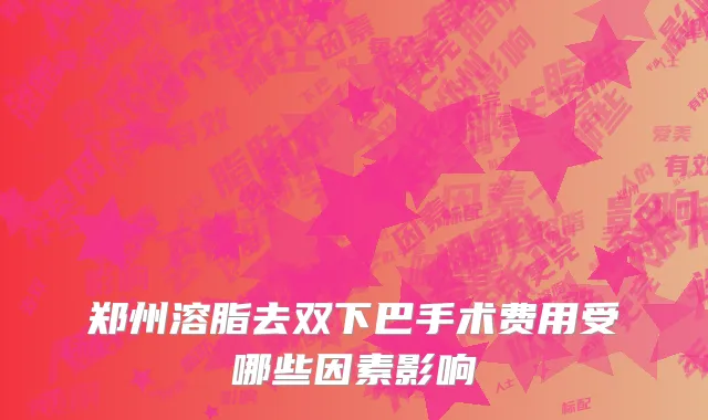 郑州溶脂去双下巴手术费用受哪些因素影响