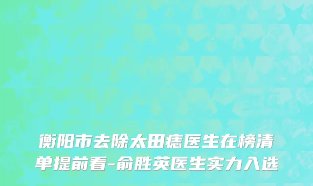 衡阳市去除太田痣医生在榜清单提前看-俞胜英医生实力入选