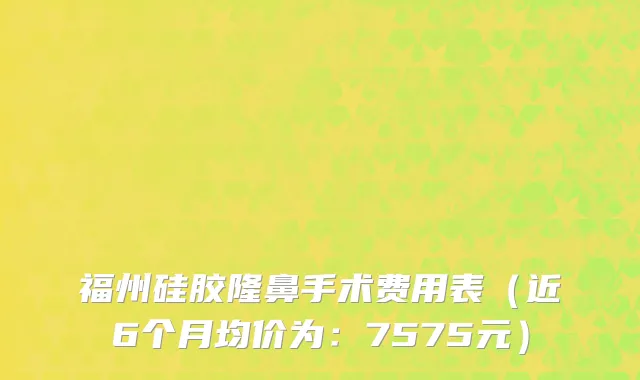 福州硅胶隆鼻手术费用表(近6个月均价为:7575元)