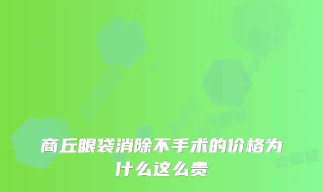 商丘眼袋消除不手术的价格为什么这么贵