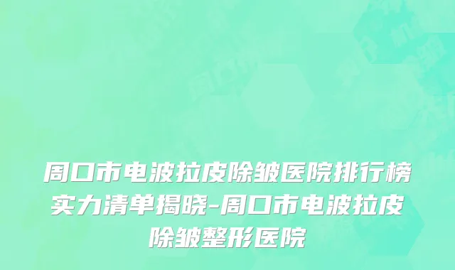 周口市电波拉皮除皱医院排行榜实力清单揭晓-周口市电波拉皮除皱整形医院