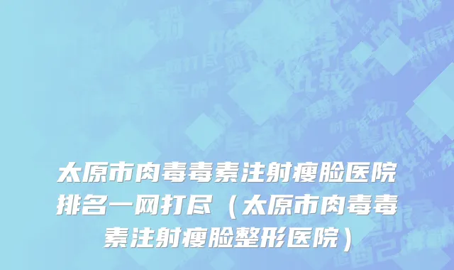 太原市肉毒毒素注射瘦脸医院排名一网打尽（太原市肉毒毒素注射瘦脸整形医院）