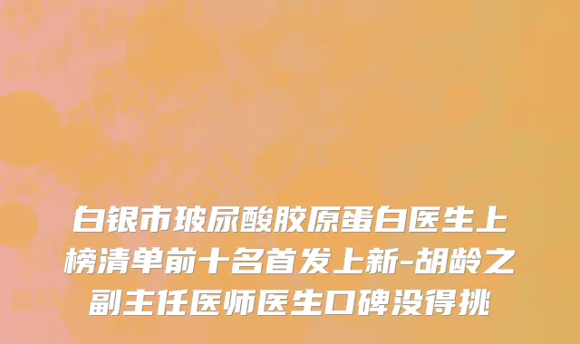 白银市玻尿酸胶原蛋白医生上榜清单前十名首发上新-胡龄之副主任医师医生口碑没得挑