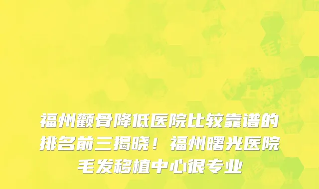 福州颧骨降低医院比较靠谱的排名前三揭晓!福州曙光医院毛发移植中心很专业