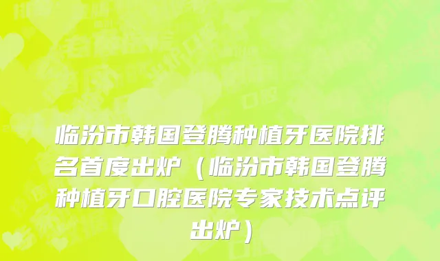 临汾市韩国登腾种植牙医院排名首度出炉（临汾市韩国登腾种植牙口腔医院专家技术点评出炉）
