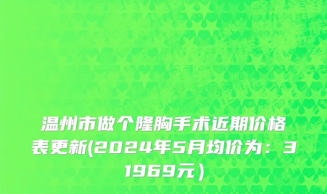 温州市做个隆胸手术近期价格表更新(2024年5月均价为：31969元）