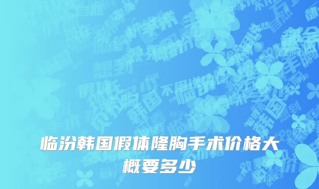 临汾韩国假体隆胸手术价格大概要多少