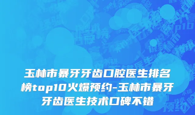 玉林市暴牙牙齿口腔医生排名榜top10火爆预约-玉林市暴牙牙齿医生技术口碑不错