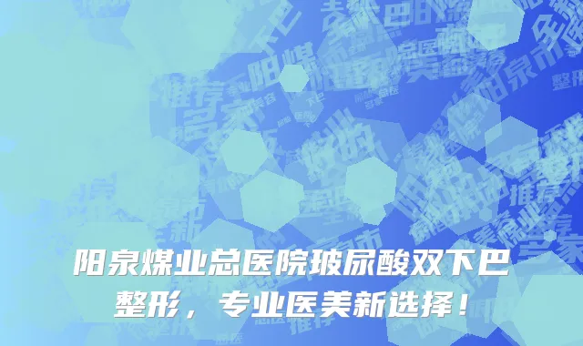 阳泉煤业总医院玻尿酸双下巴整形，专业医美新选择！