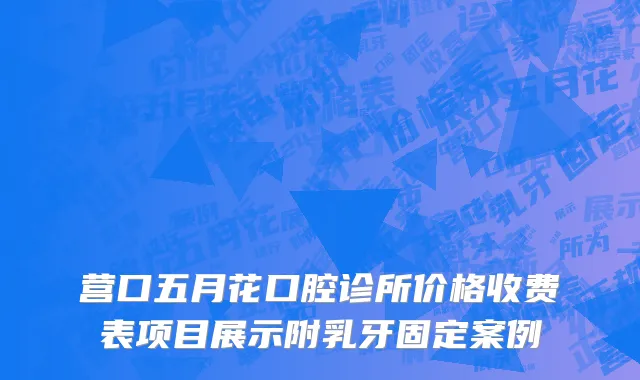 营口五月花口腔诊所价格收费表项目展示附乳牙固定案例