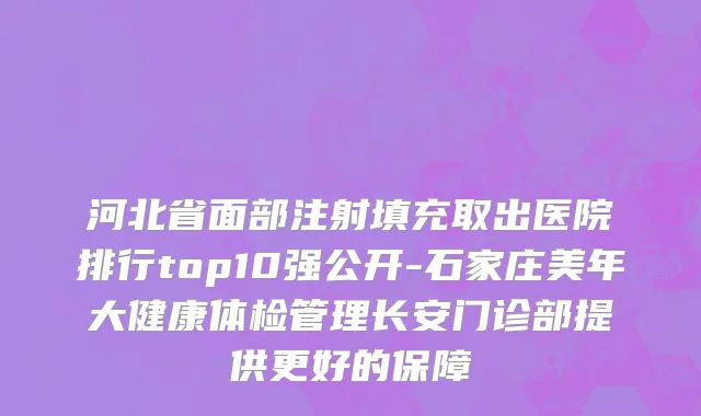 河北省面部注射填充取出医院排行top10强公开-石家庄美年大健康体检管理长安门诊部提供更好的保障