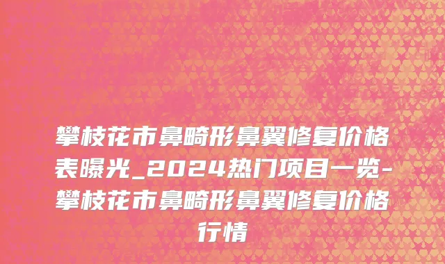 攀枝花市鼻畸形鼻翼修复价格表曝光_2024热门项目一览-攀枝花市鼻畸形鼻翼修复价格行情