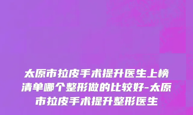 太原市拉皮手术提升医生上榜清单哪个整形做的比较好-太原市拉皮手术提升整形医生
