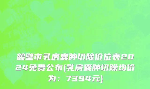鹤壁市乳房囊肿切除价位表2024免费公布(乳房囊肿切除均价为：7394元)