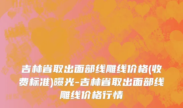 吉林省取出面部线雕线价格(收费标准)曝光-吉林省取出面部线雕线价格行情