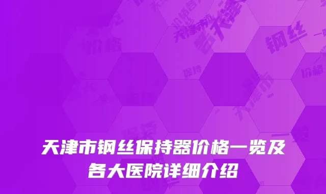 天津市钢丝保持器价格一览及各大医院详细介绍