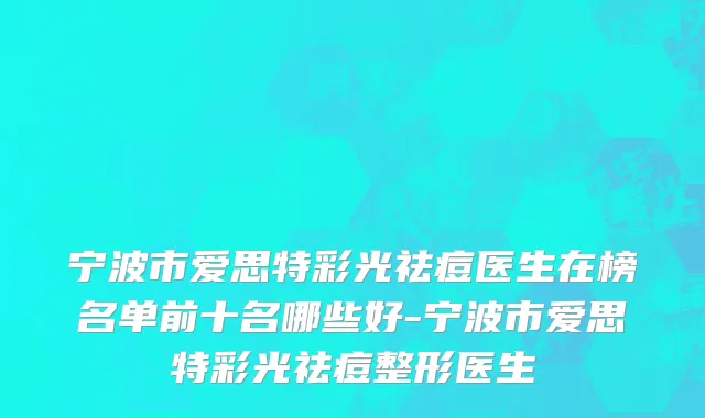 宁波市爱思特彩光祛痘医生在榜名单前十名哪些好-宁波市爱思特彩光祛痘整形医生