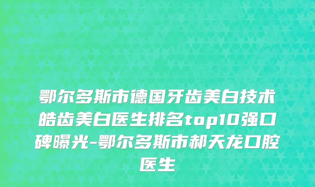 鄂尔多斯市德国牙齿美白技术皓齿美白医生排名top10强口碑曝光-鄂尔多斯市郝天龙口腔医生