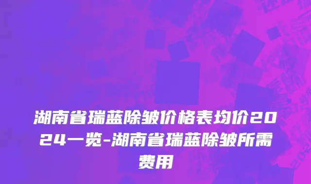 湖南省瑞蓝除皱价格表均价2024一览-湖南省瑞蓝除皱所需费用