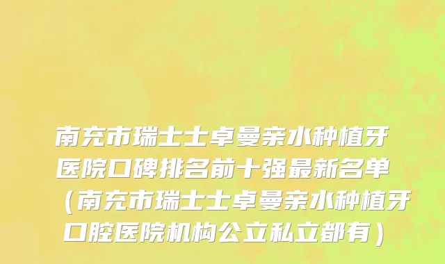 南充市瑞士士卓曼亲水种植牙医院口碑排名前十强最新名单（南充市瑞士士卓曼亲水种植牙口腔医院机构公立私立都有）