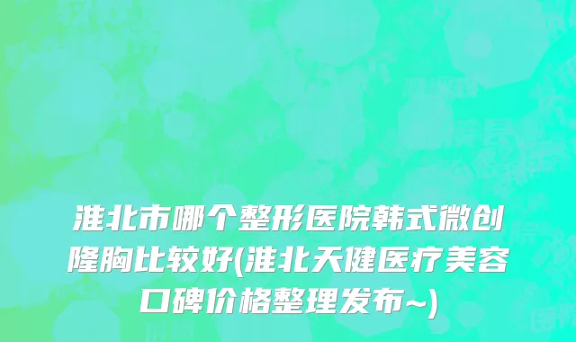 淮北市哪个整形医院韩式微创隆胸比较好(淮北天健医疗美容口碑价格整理发布~)