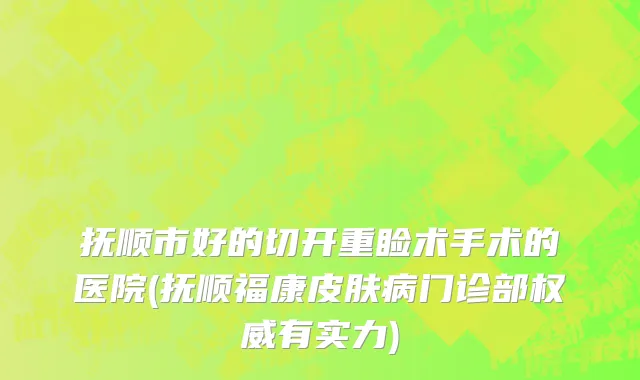 抚顺市好的切开重睑术手术的医院(抚顺福康皮肤病门诊部权威有实力)