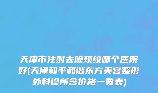天津市注射去除颈纹哪个医院好(天津和平和谐东方美容整形外科诊所含价格一览表)