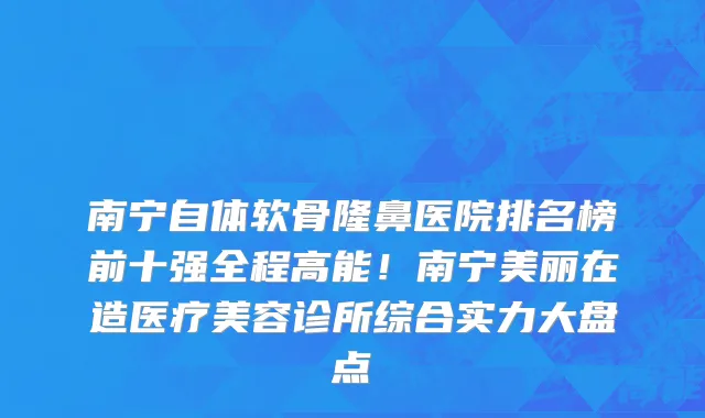 南宁自体软骨隆鼻医院排名榜前十强全程高能！南宁美丽在造医疗美容诊所综合实力大盘点