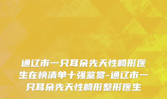 通辽市一只耳朵先天性畸形医生在榜清单十强鉴赏-通辽市一只耳朵先天性畸形整形医生