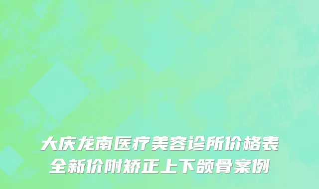 大庆龙南医疗美容诊所价格表全新价附矫正上下颌骨案例
