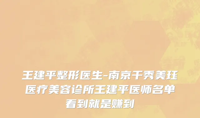 王建平整形医生-南京千秀美珏医疗美容诊所王建平医师名单看到就是赚到