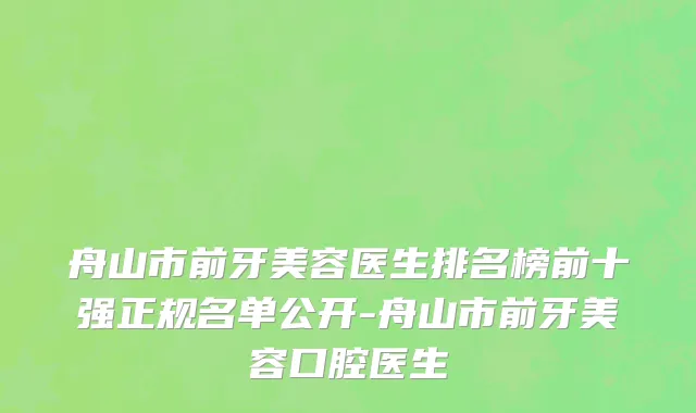 舟山市前牙美容医生排名榜前十强正规名单公开-舟山市前牙美容口腔医生