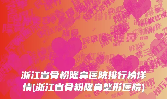 浙江省骨粉隆鼻医院排行榜详情(浙江省骨粉隆鼻整形医院)