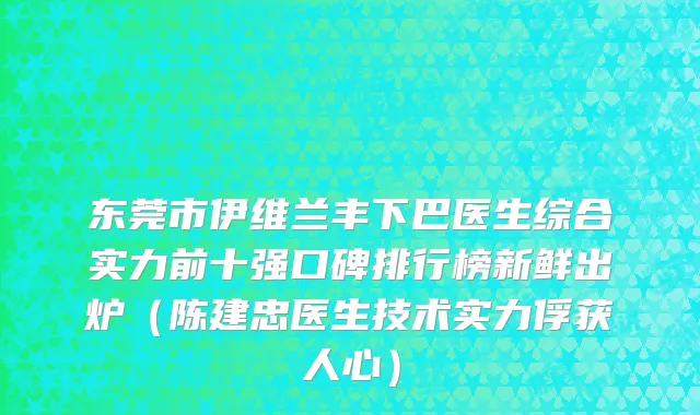 东莞市伊维兰丰下巴医生综合实力前十强口碑排行榜新鲜出炉（陈建忠医生技术实力俘获人心）