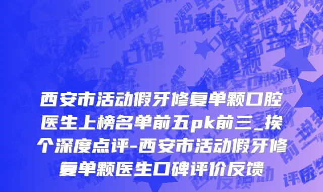 西安市活动假牙修复单颗口腔医生上榜名单前五pk前三_挨个深度点评-西安市活动假牙修复单颗医生口碑评价反馈