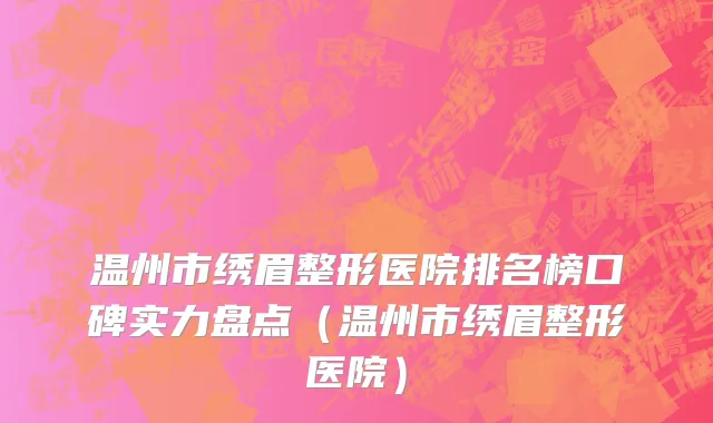 温州市绣眉整形医院排名榜口碑实力盘点（温州市绣眉整形医院）