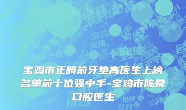 宝鸡市正畸前牙垫高医生上榜名单前十位强中手-宝鸡市陈荣口腔医生