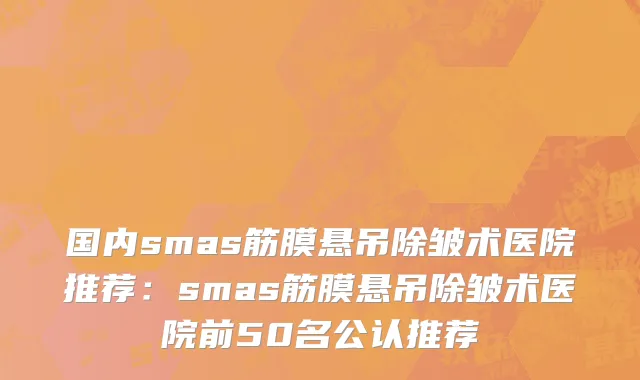 国内smas筋膜悬吊除皱术医院推荐：smas筋膜悬吊除皱术医院前50名公认推荐