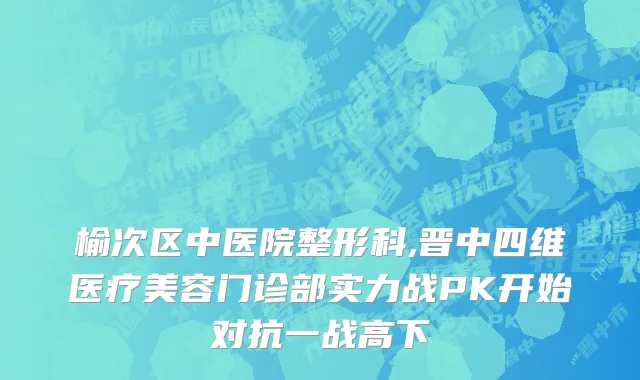 榆次区中医院整形科,晋中四维医疗美容门诊部实力战PK开始对抗一战高下